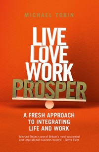 Live Love Work Prosper; A Fresh Approach to Integrating Life and Work
