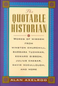 The quotable historian : words of wisdom from Winston Churchill, Barbara Tuchman, Edward Gibbon, Julius Caesar, David McCullough, and more / Alan Axelrod