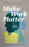 Make work matter : your guide to meaningful work in a changing world