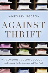 Against Thrift: Why Consumer Culture Is Good for the Economy, the Environment, and Your Soul