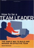How to be a team leader: the simple way to build and manage an effective team